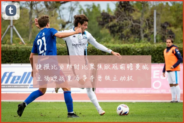 捷报比分即时比聚焦欧冠前瞻曼城主场迎战皇马争夺晋级主动权