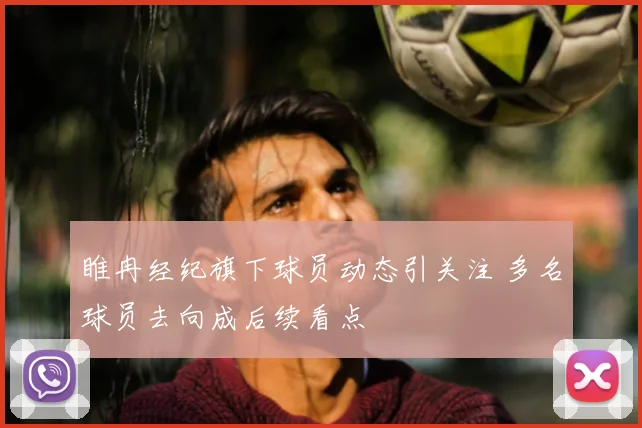 睢冉经纪旗下球员动态引关注 多名球员去向成后续看点