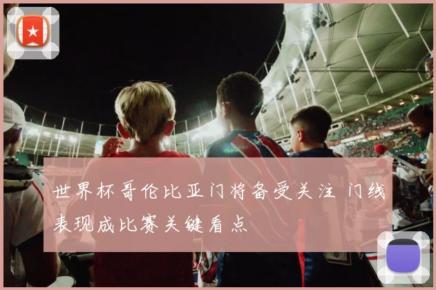 世界杯哥伦比亚门将备受关注 门线表现成比赛关键看点