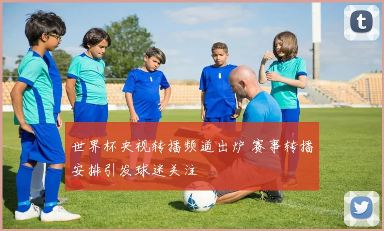 世界杯央视转播频道出炉 赛事转播安排引发球迷关注