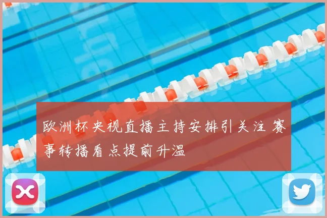 欧洲杯央视直播主持安排引关注 赛事转播看点提前升温