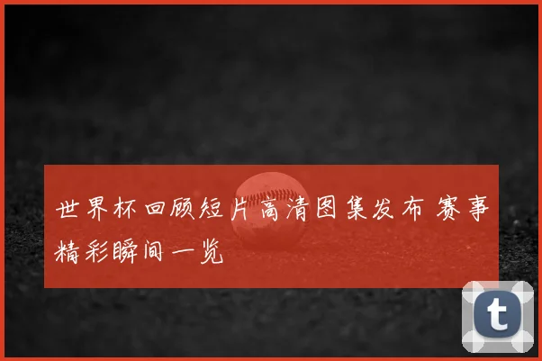 世界杯回顾短片高清图集发布 赛事精彩瞬间一览