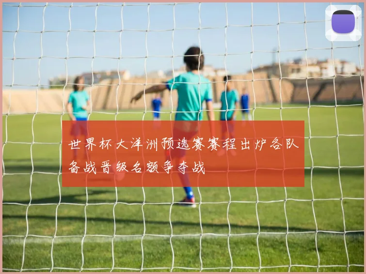 世界杯大洋洲预选赛赛程出炉各队备战晋级名额争夺战