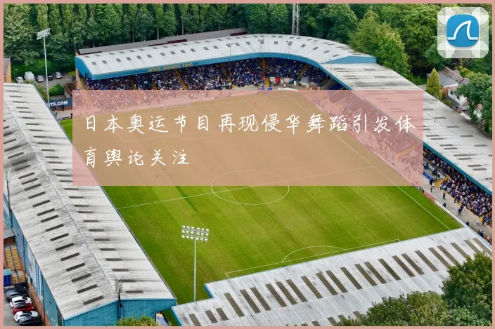 日本奥运节目再现侵华舞蹈引发体育舆论关注