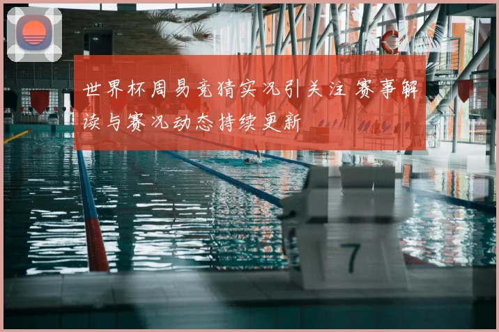 世界杯周易竞猜实况引关注 赛事解读与赛况动态持续更新