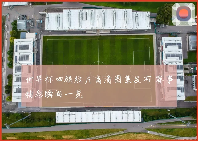 世界杯回顾短片高清图集发布 赛事精彩瞬间一览