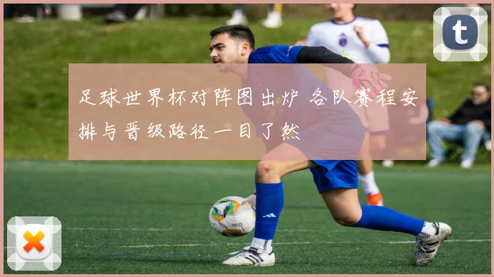 足球世界杯对阵图出炉 各队赛程安排与晋级路径一目了然