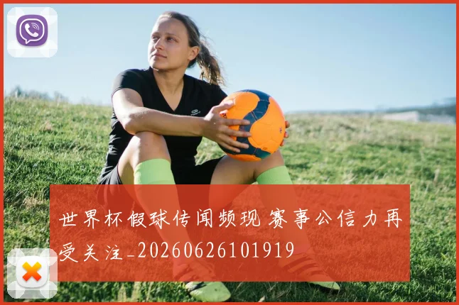 世界杯假球传闻频现 赛事公信力再受关注_20260626101919