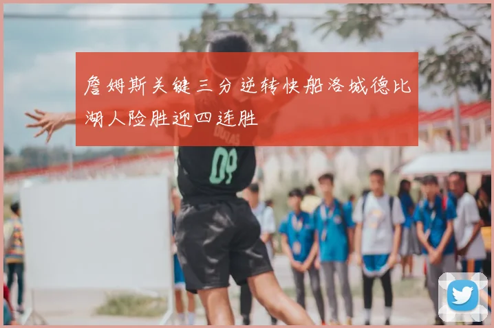 詹姆斯关键三分逆转快船洛城德比湖人险胜迎四连胜