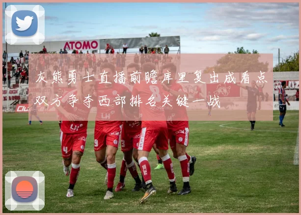 灰熊勇士直播前瞻库里复出成看点双方争夺西部排名关键一战