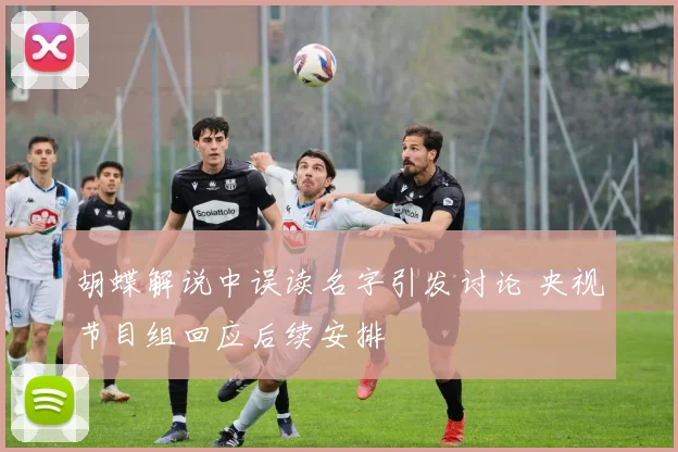 胡蝶解说中误读名字引发讨论 央视节目组回应后续安排